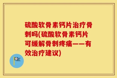 硫酸软骨素钙片治疗骨刺吗(硫酸软骨素钙片可缓解骨刺疼痛——有效治疗建议)