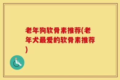 老年狗软骨素推荐(老年犬最爱的软骨素推荐)