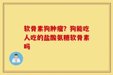 软骨素狗肿瘤？狗能吃人吃的盐酸氨糖软骨素吗