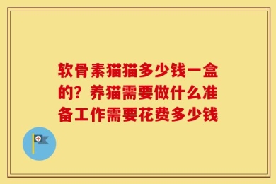软骨素猫猫多少钱一盒的？养猫需要做什么准备工作需要花费多少钱