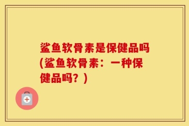 鲨鱼软骨素是保健品吗(鲨鱼软骨素：一种保健品吗？)
