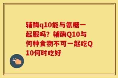 辅酶q10能与氨糖一起服吗？辅酶Q10与何种食物不可一起吃Q10何时吃好