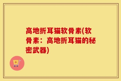 高地折耳猫软骨素(软骨素：高地折耳猫的秘密武器)