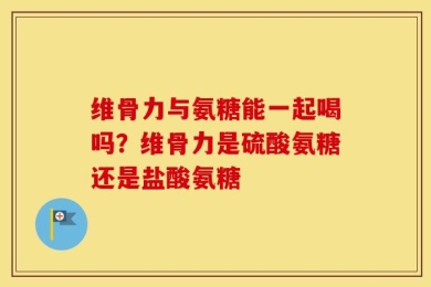 维骨力与氨糖能一起喝吗？维骨力是硫酸氨糖还是盐酸氨糖