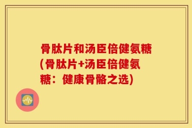 骨肽片和汤臣倍健氨糖(骨肽片+汤臣倍健氨糖：健康骨骼之选)