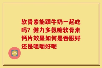 软骨素能跟牛奶一起吃吗？健力多氨糖软骨素钙片效果如何是吞服好还是咀嚼好呢