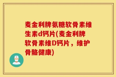 麦金利牌氨糖软骨素维生素d钙片(麦金利牌软骨素维D钙片，维护骨骼健康)