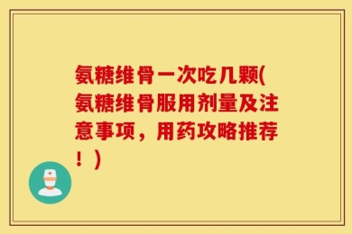 氨糖维骨一次吃几颗(氨糖维骨服用剂量及注意事项，用药攻略推荐！)