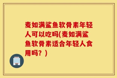麦如满鲨鱼软骨素年轻人可以吃吗(麦如满鲨鱼软骨素适合年轻人食用吗？)