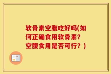 软骨素空腹吃好吗(如何正确食用软骨素？ 空腹食用是否可行？)