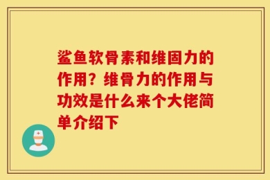 鲨鱼软骨素和维固力的作用？维骨力的作用与功效是什么来个大佬简单介绍下