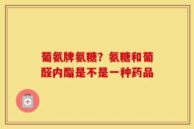 葡氨牌氨糖？氨糖和葡醛内酯是不是一种药品