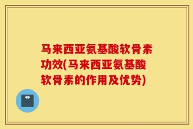 马来西亚氨基酸软骨素功效(马来西亚氨基酸软骨素的作用及优势)