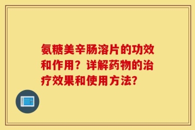 氨糖美辛肠溶片的功效和作用？详解药物的治疗效果和使用方法？