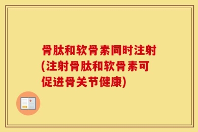 骨肽和软骨素同时注射(注射骨肽和软骨素可促进骨关节健康)