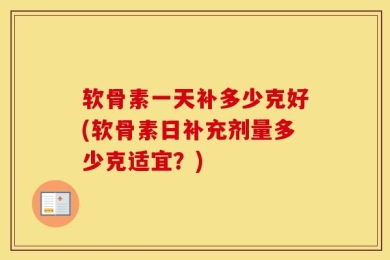 软骨素一天补多少克好(软骨素日补充剂量多少克适宜？)