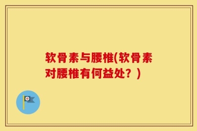 软骨素与腰椎(软骨素对腰椎有何益处？)