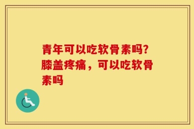 青年可以吃软骨素吗？膝盖疼痛，可以吃软骨素吗