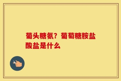 葡头糖氨？葡萄糖胺盐酸盐是什么