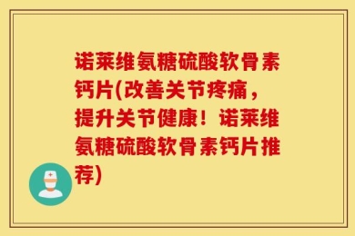 诺莱维氨糖硫酸软骨素钙片(改善关节疼痛，提升关节健康！诺莱维氨糖硫酸软骨素钙片推荐)
