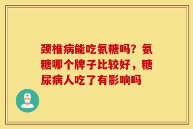 颈椎病能吃氨糖吗？氨糖哪个牌子比较好，糖尿病人吃了有影响吗