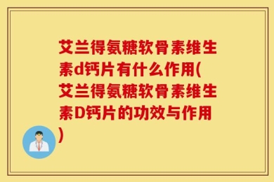 艾兰得氨糖软骨素维生素d钙片有什么作用(艾兰得氨糖软骨素维生素D钙片的功效与作用)