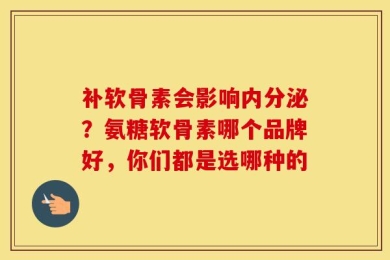 补软骨素会影响内分泌？氨糖软骨素哪个品牌好，你们都是选哪种的