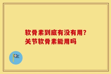 软骨素到底有没有用？关节软骨素能用吗