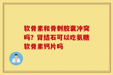 软骨素和骨刺胶囊冲突吗？肾结石可以吃氨糖软骨素钙片吗