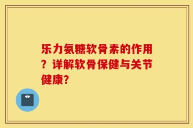 乐力氨糖软骨素的作用？详解软骨保健与关节健康？