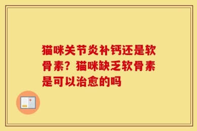猫咪关节炎补钙还是软骨素？猫咪缺乏软骨素是可以治愈的吗
