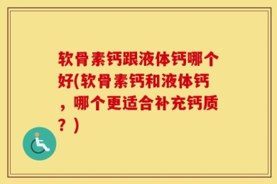 软骨素钙跟液体钙哪个好(软骨素钙和液体钙，哪个更适合补充钙质？)