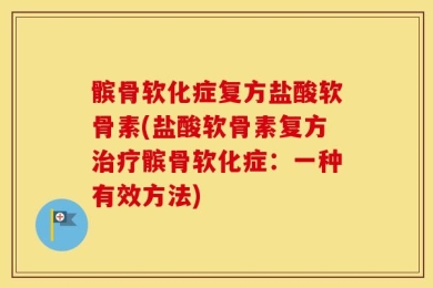 髌骨软化症复方盐酸软骨素(盐酸软骨素复方治疗髌骨软化症：一种有效方法)