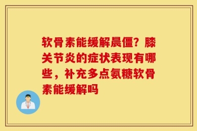 软骨素能缓解晨僵？膝关节炎的症状表现有哪些，补充多点氨糖软骨素能缓解吗