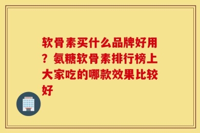 软骨素买什么品牌好用？氨糖软骨素排行榜上大家吃的哪款效果比较好