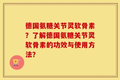 德国氨糖关节灵软骨素？了解德国氨糖关节灵软骨素的功效与使用方法？