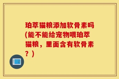 珀萃猫粮添加软骨素吗(能不能给宠物喂珀萃猫粮，里面含有软骨素？)