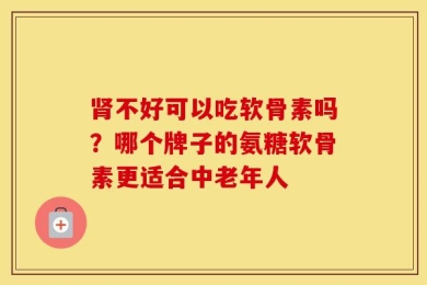 肾不好可以吃软骨素吗？哪个牌子的氨糖软骨素更适合中老年人