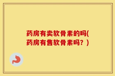 药房有卖软骨素的吗(药房有售软骨素吗？)