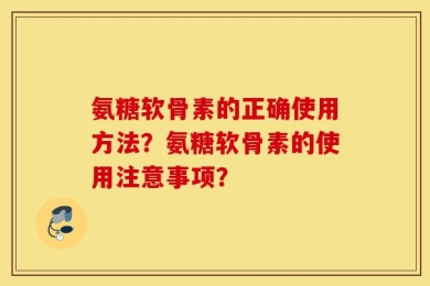 氨糖软骨素的正确使用方法？氨糖软骨素的使用注意事项？