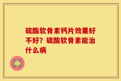 硫酸软骨素钙片效果好不好？硫酸软骨素能治什么病