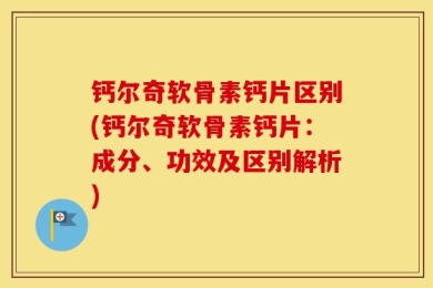 钙尔奇软骨素钙片区别(钙尔奇软骨素钙片：成分、功效及区别解析)