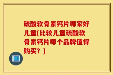 硫酸软骨素钙片哪家好儿童(比较儿童硫酸软骨素钙片哪个品牌值得购买？)