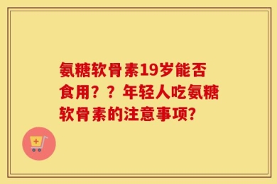 氨糖软骨素19岁能否食用？？年轻人吃氨糖软骨素的注意事项？
