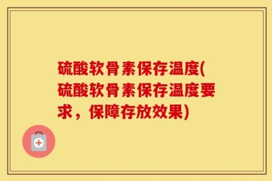 硫酸软骨素保存温度(硫酸软骨素保存温度要求，保障存放效果)