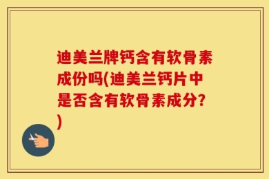 迪美兰牌钙含有软骨素成份吗(迪美兰钙片中是否含有软骨素成分？)