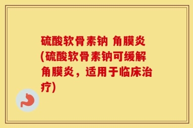 硫酸软骨素钠 角膜炎(硫酸软骨素钠可缓解角膜炎，适用于临床治疗)