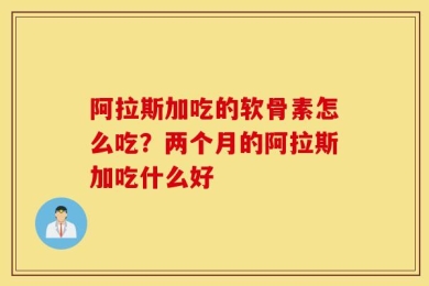 阿拉斯加吃的软骨素怎么吃？两个月的阿拉斯加吃什么好