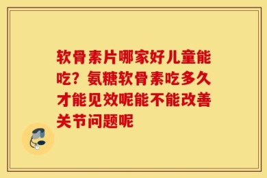 软骨素片哪家好儿童能吃？氨糖软骨素吃多久才能见效呢能不能改善关节问题呢