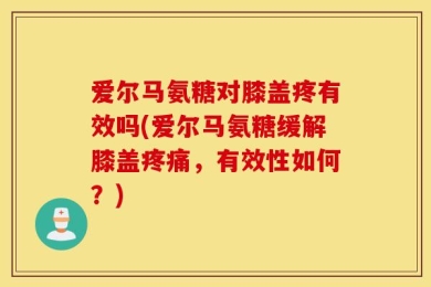 爱尔马氨糖对膝盖疼有效吗(爱尔马氨糖缓解膝盖疼痛，有效性如何？)